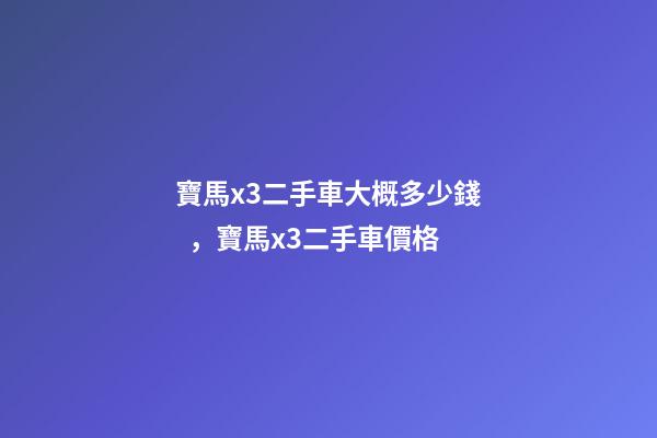 寶馬x3二手車大概多少錢，寶馬x3二手車價格